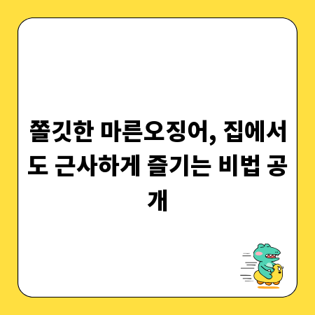 쫄깃한 마른오징어, 집에서도 근사하게 즐기는 비법 공개