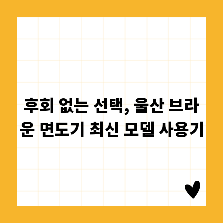 후회 없는 선택, 울산 브라운 면도기 최신 모델 사용기