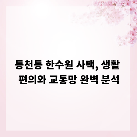 동천동 한수원 사택, 생활 편의와 교통망 완벽 분석