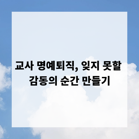 교사 명예퇴직, 잊지 못할 감동의 순간 만들기
