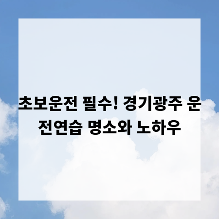 초보운전 필수! 경기광주 운전연습 명소와 노하우