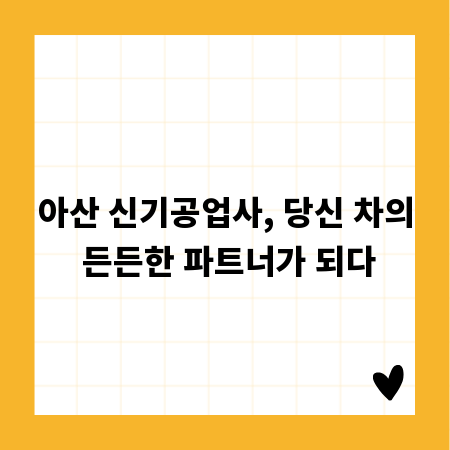 아산 신기공업사, 당신 차의 든든한 파트너가 되다