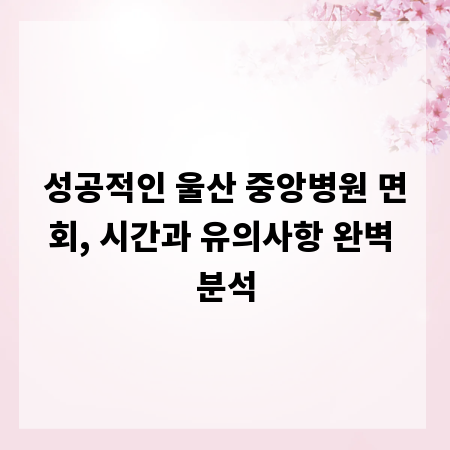 성공적인 울산 중앙병원 면회, 시간과 유의사항 완벽 분석