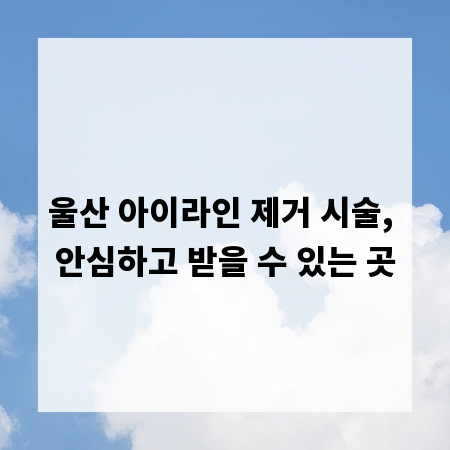 울산 아이라인 제거 시술, 안심하고 받을 수 있는 곳