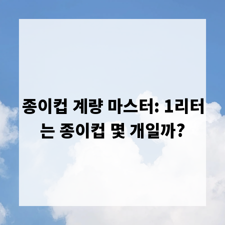 종이컵 계량 마스터: 1리터는 종이컵 몇 개일까?