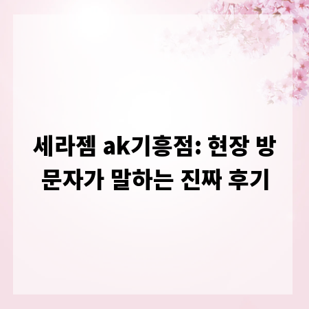 세라젬 ak기흥점: 현장 방문자가 말하는 진짜 후기