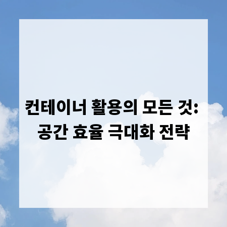 컨테이너 활용의 모든 것: 공간 효율 극대화 전략