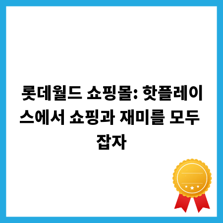 롯데월드 쇼핑몰: 핫플레이스에서 쇼핑과 재미를 모두 잡자