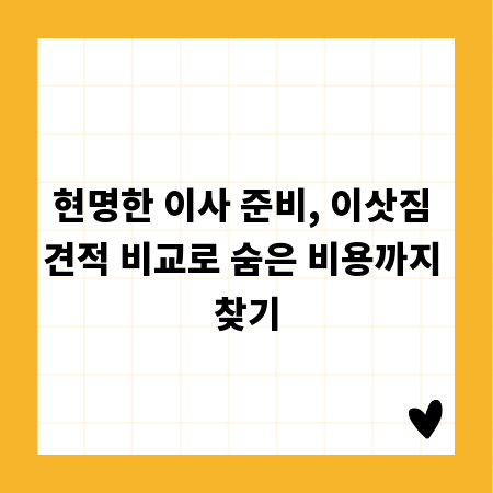 현명한 이사 준비, 이삿짐 견적 비교로 숨은 비용까지 찾기