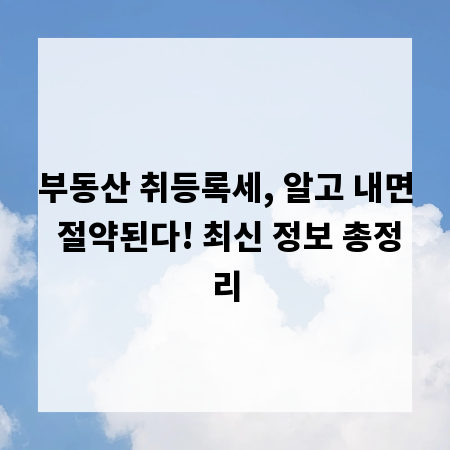 부동산 취등록세, 알고 내면 절약된다! 최신 정보 총정리