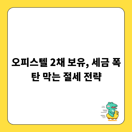 오피스텔 2채 보유, 세금 폭탄 막는 절세 전략