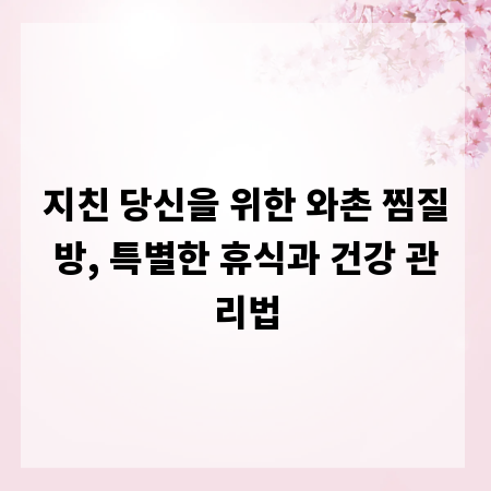 지친 당신을 위한 와촌 찜질방, 특별한 휴식과 건강 관리법