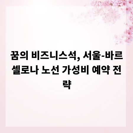 꿈의 비즈니스석, 서울-바르셀로나 노선 가성비 예약 전략
