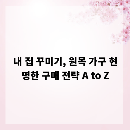 내 집 꾸미기, 원목 가구 현명한 구매 전략 A to Z