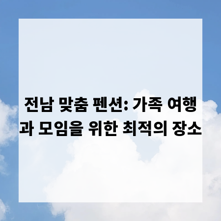 전남 맞춤 펜션: 가족 여행과 모임을 위한 최적의 장소