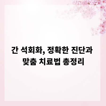 간 석회화, 정확한 진단과 맞춤 치료법 총정리