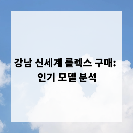 강남 신세계 롤렉스 구매: 인기 모델 분석