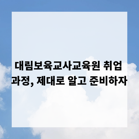 대림보육교사교육원 취업 과정, 제대로 알고 준비하자