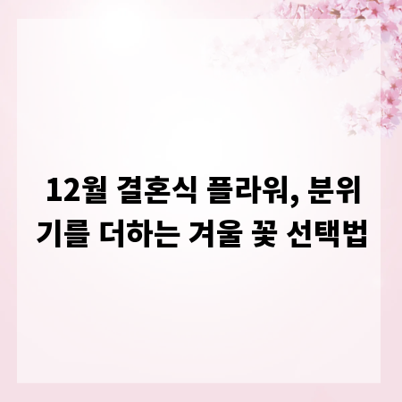 12월 결혼식 플라워, 분위기를 더하는 겨울 꽃 선택법