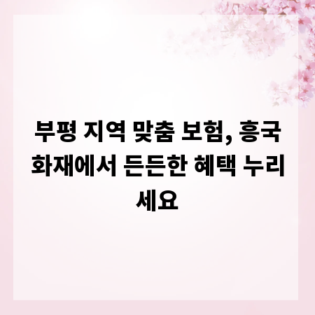 부평 지역 맞춤 보험, 흥국화재에서 든든한 혜택 누리세요