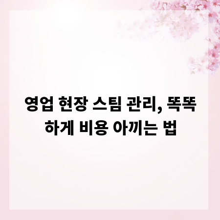 영업 현장 스팀 관리, 똑똑하게 비용 아끼는 법