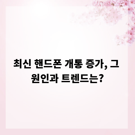 최신 핸드폰 개통 증가, 그 원인과 트렌드는?