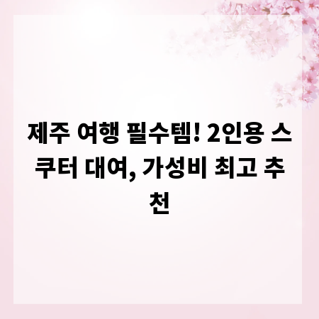 제주 여행 필수템! 2인용 스쿠터 대여, 가성비 최고 추천