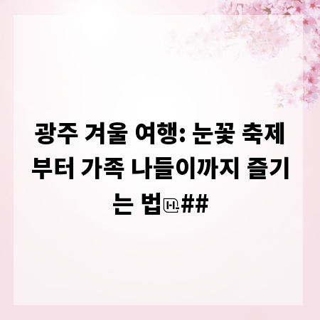 광주 겨울 여행: 눈꽃 축제부터 가족 나들이까지 즐기는 법
##
