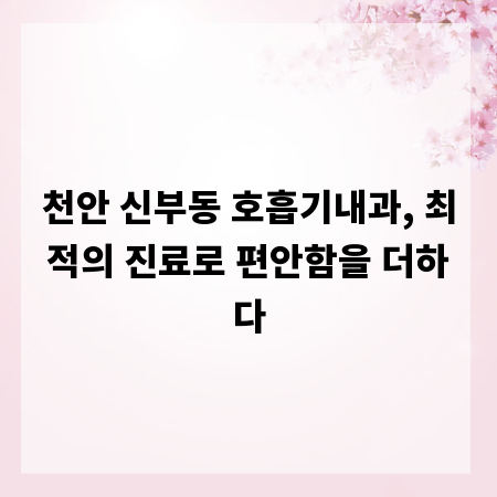 천안 신부동 호흡기내과, 최적의 진료로 편안함을 더하다