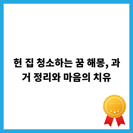 헌 집 청소하는 꿈 해몽, 과거 정리와 마음의 치유