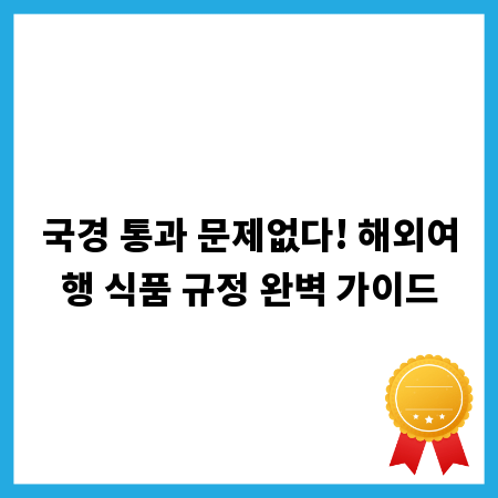 국경 통과 문제없다! 해외여행 식품 규정 완벽 가이드