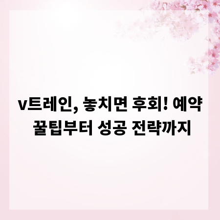 v트레인, 놓치면 후회! 예약 꿀팁부터 성공 전략까지