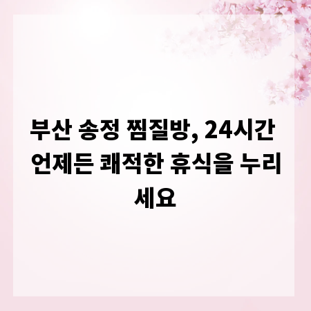 부산 송정 찜질방, 24시간 언제든 쾌적한 휴식을 누리세요
