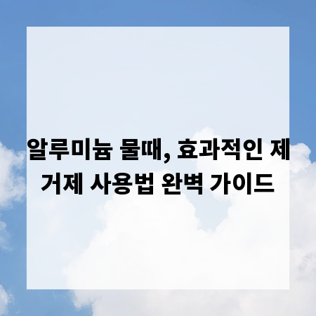 알루미늄 물때, 효과적인 제거제 사용법 완벽 가이드