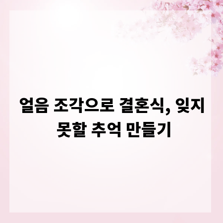 얼음 조각으로 결혼식, 잊지 못할 추억 만들기