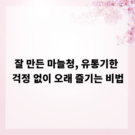 잘 만든 마늘청, 유통기한 걱정 없이 오래 즐기는 비법