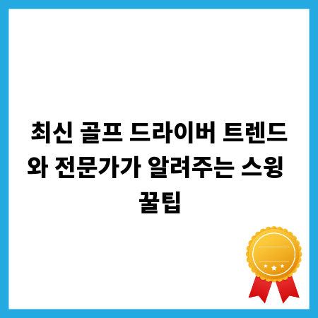 최신 골프 드라이버 트렌드와 전문가가 알려주는 스윙 꿀팁