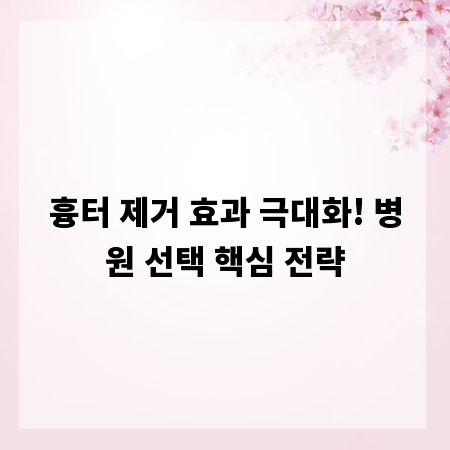 흉터 제거 효과 극대화! 병원 선택 핵심 전략