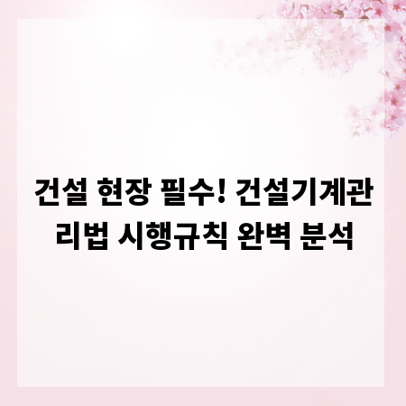 건설 현장 필수! 건설기계관리법 시행규칙 완벽 분석