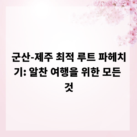 군산-제주 최적 루트 파헤치기: 알찬 여행을 위한 모든 것