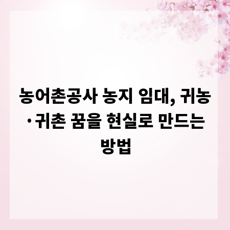 농어촌공사 농지 임대, 귀농&middot;귀촌 꿈을 현실로 만드는 방법