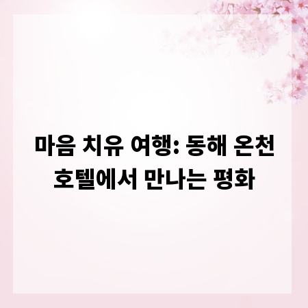 마음 치유 여행: 동해 온천호텔에서 만나는 평화