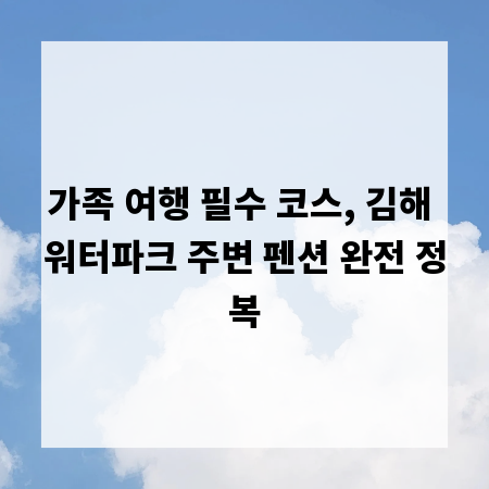 가족 여행 필수 코스, 김해 워터파크 주변 펜션 완전 정복