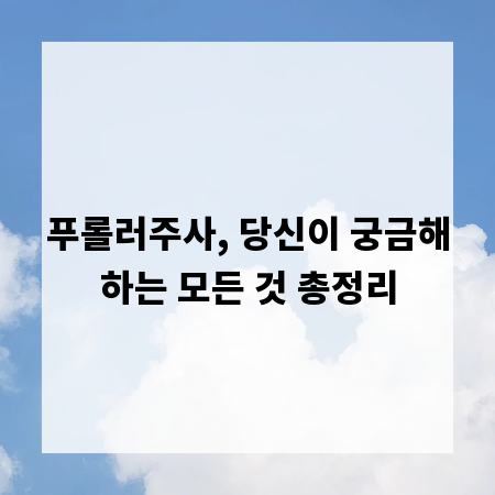 푸롤러주사, 당신이 궁금해하는 모든 것 총정리