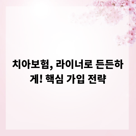 치아보험, 라이너로 든든하게! 핵심 가입 전략
