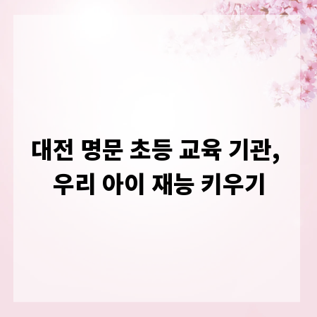 대전 명문 초등 교육 기관, 우리 아이 재능 키우기
