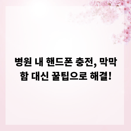 병원 내 핸드폰 충전, 막막함 대신 꿀팁으로 해결!