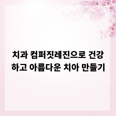 치과 컴퍼짓레진으로 건강하고 아름다운 치아 만들기