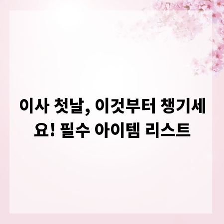 이사 첫날, 이것부터 챙기세요! 필수 아이템 리스트