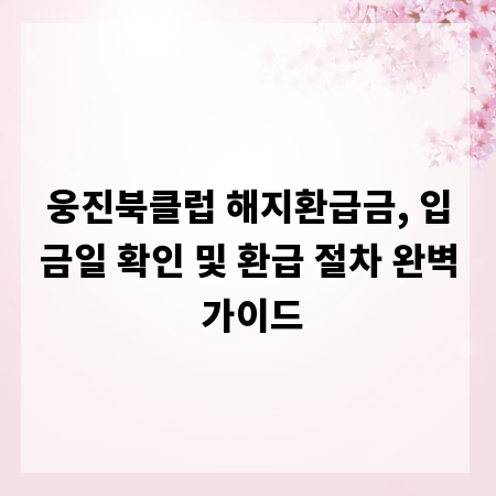웅진북클럽 해지환급금, 입금일 확인 및 환급 절차 완벽 가이드
